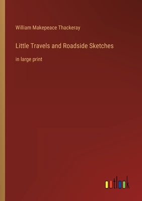 Little Travels and Roadside Sketches: in large print by Thackeray, William Makepeace