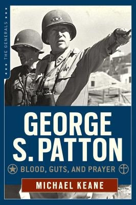 George S. Patton: Blood, Guts, and Prayer by Keane, Michael