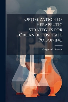 Optimization of Therapeutic Strategies for Organophosphate Poisoning by Seaman, Gregory G.