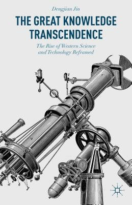 The Great Knowledge Transcendence: The Rise of Western Science and Technology Reframed by Jin, Dengjian