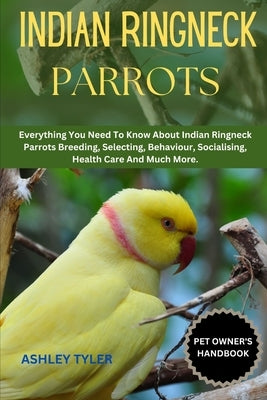 Indian Ringneck Parrots: Everything You Need To Know About Indian Ringneck Parrots Breeding, Selecting, Behaviour, Socialising, Health Care And Much M by Tyler, Ashley