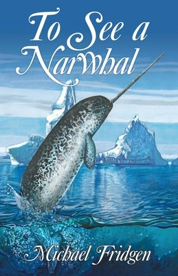 To See a Narwhal by Fridgen, Michael