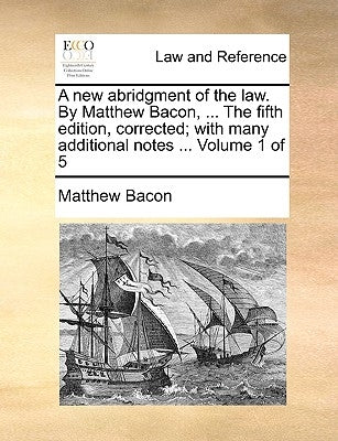 A new abridgment of the law. By Matthew Bacon, ... The fifth edition, corrected; with many additional notes ... Volume 1 of 5 by Bacon, Matthew