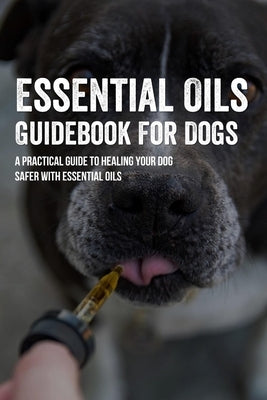 Essential Oils Guidebook For Dogs: A Practical Guide To Healing Your Dog Safer With Essential Oils: How To Pamper Your Dogs With Essential Oils by Bennage, Mickey