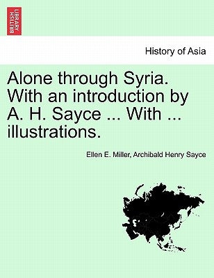 Alone Through Syria. with an Introduction by A. H. Sayce ... with ... Illustrations. by Miller, Ellen E.