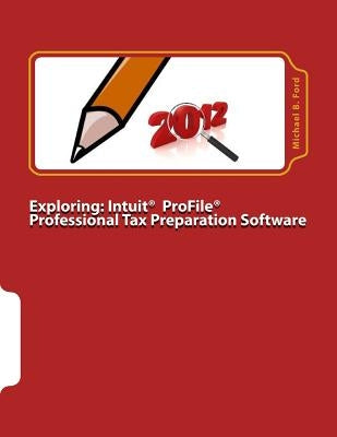 Exploring: Intuit ProFile Professional Tax Preparation Software: 2012 Software Manual by Ford, Michael B.