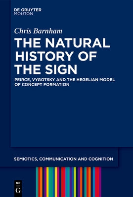 The Natural History of the Sign: Peirce, Vygotsky and the Hegelian Model of Concept Formation by Barnham, Chris