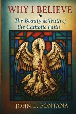 Why I Believe In the Beauty & Truth of the Catholic Faith by L. Fontana, John