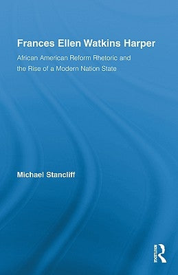 Frances Ellen Watkins Harper: African American Reform Rhetoric and the Rise of a Modern Nation State by Stancliff, Michael