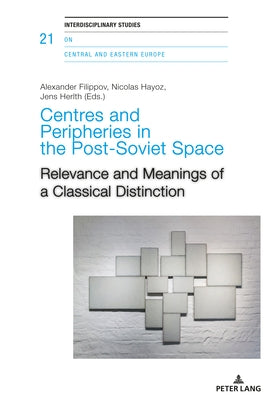 Centres and Peripheries in the Post-Soviet Space: Relevance and Meanings of a Classical Distinction by Filippov, Alexander