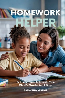 Homework Helper: 27 Study Hacks To Elevate Your Child's Grades In 14 Days by Gange, Samantha