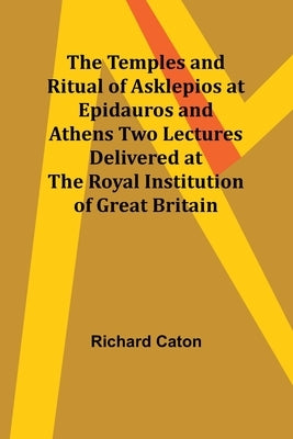 The Temples and Ritual of Asklepios at Epidauros and Athens Two Lectures Delivered at the Royal Institution of Great Britain by Caton, Richard