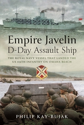 Empire Javelin, D-Day Assault Ship: The Royal Navy Vessel That Landed the Us 116th Infantry on Omaha Beach by Kay-Bujak, Philip