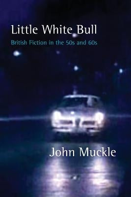 Little White Bull: British Fiction in the Fifties and Sixties by Muckle, John