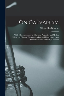 On Galvanism: With Observations on Its Chymical Properties and Medica Efficacy in Chronic Diseases With Practical Illustrations: Als by La Beaume, Michael