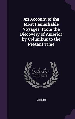 An Account of the Most Remarkable Voyages, From the Discovery of America by Columbus to the Present Time by Account