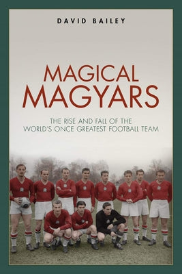 Magical Maygars: The Rise and Fall of the World's Once Greatest Football Team by Bailey, David