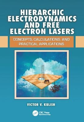 Hierarchic Electrodynamics and Free Electron Lasers: Concepts, Calculations, and Practical Applications by Kulish, Victor V.