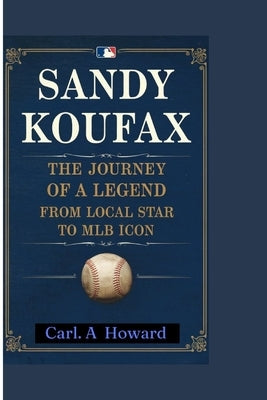 Sandy Koufax: The Journey of a Legend: From Local Star to MLB Icon by Howard, Carl A.