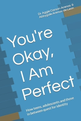 You're Okay, I Am Perfect: How teens, adolescents and those in between quest for identity by Arenas-de Leon, Abbygale