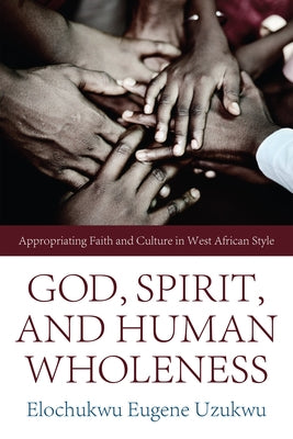 God, Spirit, and Human Wholeness: Appropriating Faith and Culture in West African Style by Uzukwu, Elochukwu Eugene