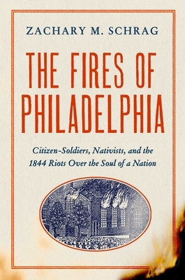 The Fires of Philadelphia: Citizen-Soldiers, Nativists, and the 1844 Riots Over the Soul of a Nation by Schrag, Zachary M.