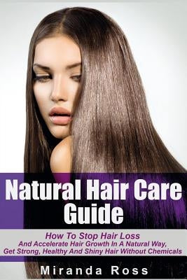 Natural Hair Care Guide: How To Stop Hair Loss And Accelerate Hair Growth In A Natural Way, Get Strong, Healthy And Shiny Hair Without Chemical by Ross, Miranda