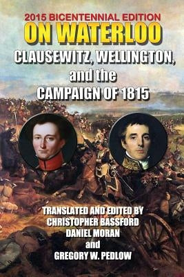 On Waterloo: Clausewitz, Wellington, and the Campaign of 1815 by Wellesley, 1st Duke of Wellington Arthu