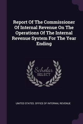 Report Of The Commissioner Of Internal Revenue On The Operations Of The Internal Revenue System For The Year Ending by United States Office of Internal Revenu