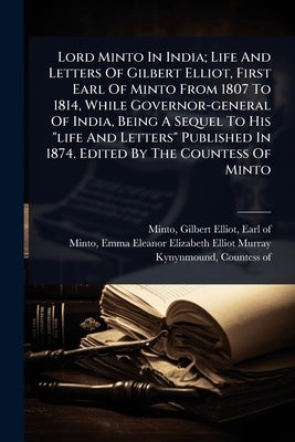Lord Minto In India; Life And Letters Of Gilbert Elliot, First Earl Of Minto From 1807 To 1814, While Governor-general Of India, Being A Sequel To His by Minto, Gilbert Elliot Earl of