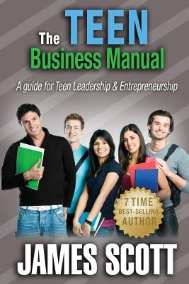 The Teen Business Manual: A guide for Teen Leadership & Entrepreneurship by Scott, James
