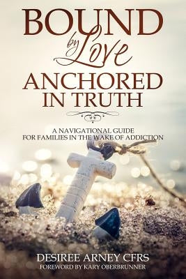 Bound by Love Anchored in Truth: A Navigational Guide for for Families in the Wake of Addiction by Arney, Desiree