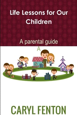 Life Lessons for Our Children: A Parental Guide by Fenton, Caryl
