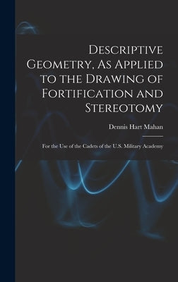Descriptive Geometry, As Applied to the Drawing of Fortification and Stereotomy: For the Use of the Cadets of the U.S. Military Academy by Mahan, Dennis Hart