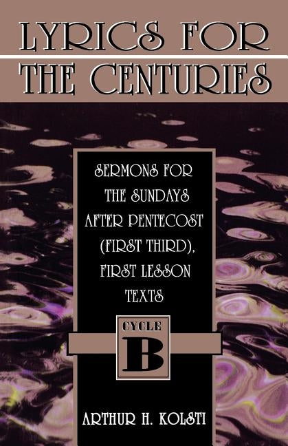 Lyrics for the Centuries: Sermons for the Sundays After Pentecost (First Third), First Lesson Texts: Cycle B by Kolsti, Arthur H.