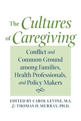 The Cultures of Caregiving: Conflict and Common Ground Among Families, Health Professionals, and Policy Makers by Levine, Carol