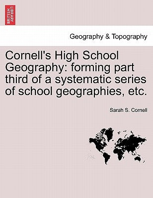 Cornell's High School Geography: Forming Part Third of a Systematic Series of School Geographies, Etc. by Cornell, Sarah S.