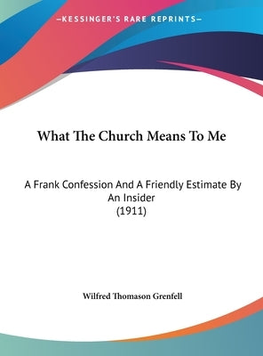 What The Church Means To Me: A Frank Confession And A Friendly Estimate By An Insider (1911) by Grenfell, Wilfred Thomason
