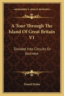 A Tour Through The Island Of Great Britain V1: Divided Into Circuits Or Journeys by Defoe, Daniel