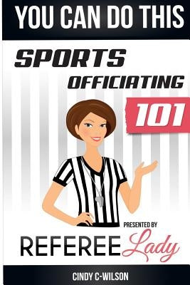 You Can Do This: Sports Officiating 101 Presented by Referee Lady by C-Wilson, Cindy
