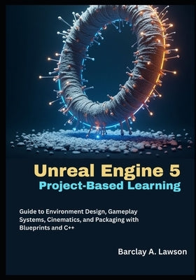 Unreal Engine 5 Project-Based Learning: A Step-by-Step Guide to Environment Design, Gameplay Systems, Cinematics, and Packaging with Blueprints and C+ by A. Lawson, Barclay