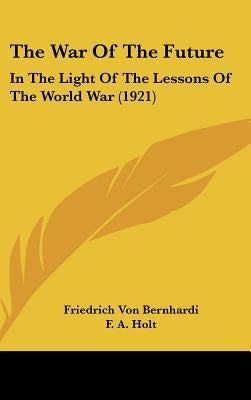 The War Of The Future: In The Light Of The Lessons Of The World War (1921) by Bernhardi, Friedrich Von