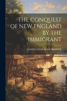 The Conquest of New England by the Immigrant by Brewer, Daniel Chauncey