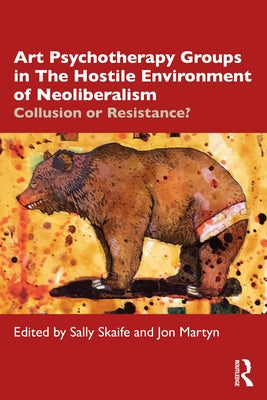Art Psychotherapy Groups in the Hostile Environment of Neoliberalism: Collusion or Resistance? by Skaife, Sally