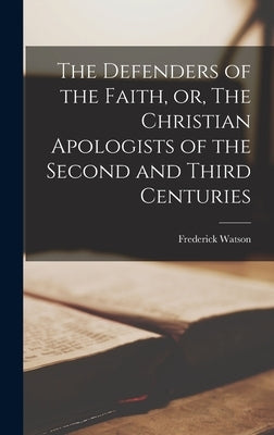 The Defenders of the Faith, or, The Christian Apologists of the Second and Third Centuries by Watson, Frederick