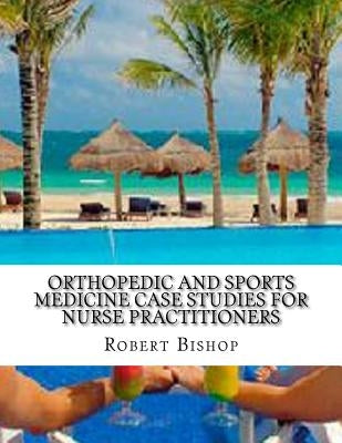 Orthopedic and Sports Medicine Case Studies for Nurse Practitioners by Bishop, Robert