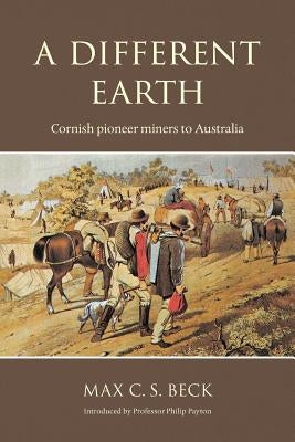 A Different Earth: Cornish Pioneer Miners to Australia by Beck, Max