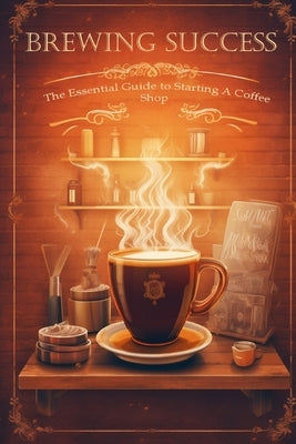 Brewing Success: The Essential Guide to Starting a Coffee Shop in 2023 by Meadowlark, Silas
