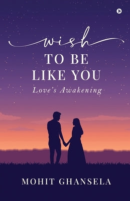 Wish to Be Like You: Love's Awakening by Mohit Ghansela