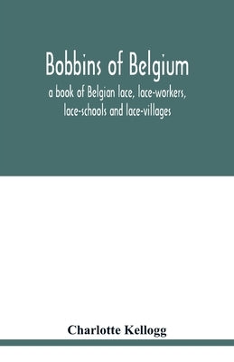 Bobbins of Belgium; a book of Belgian lace, lace-workers, lace-schools and lace-villages by Kellogg, Charlotte